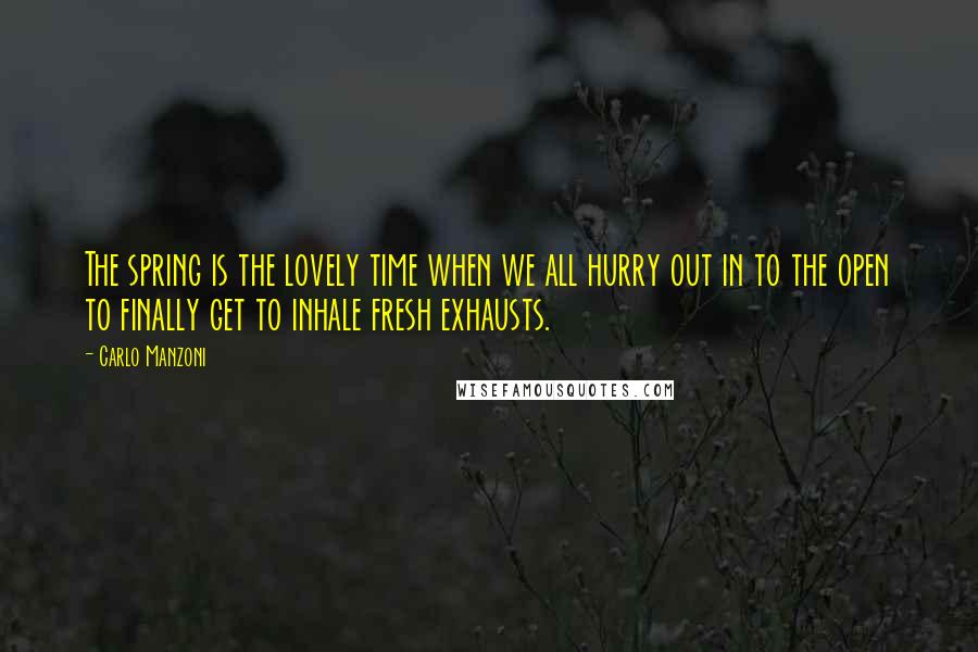 Carlo Manzoni quotes: The spring is the lovely time when we all hurry out in to the open to finally get to inhale fresh exhausts.