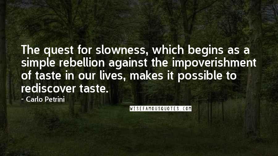 Carlo Petrini quotes: The quest for slowness, which begins as a simple rebellion against the impoverishment of taste in our lives, makes it possible to rediscover taste.