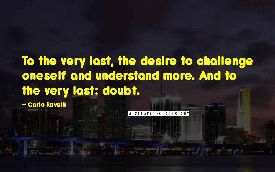 Carlo Rovelli quotes: To the very last, the desire to challenge oneself and understand more. And to the very last: doubt.