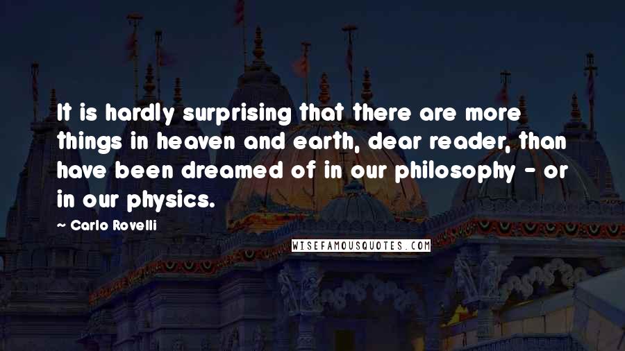 Carlo Rovelli quotes: It is hardly surprising that there are more things in heaven and earth, dear reader, than have been dreamed of in our philosophy - or in our physics.