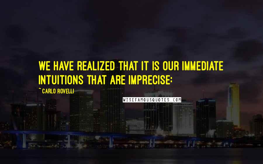 Carlo Rovelli quotes: we have realized that it is our immediate intuitions that are imprecise: Carlo Rovelli quotes: we have realized that it is our immediate intuitions that are imprecise: