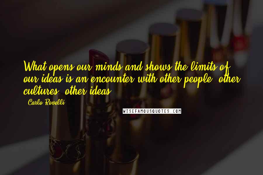 Carlo Rovelli quotes: What opens our minds and shows the limits of our ideas is an encounter with other people, other cultures, other ideas. Carlo Rovelli quotes: What opens our minds and shows the limits of our ideas is an encounter with other people, other cultures, other ideas.