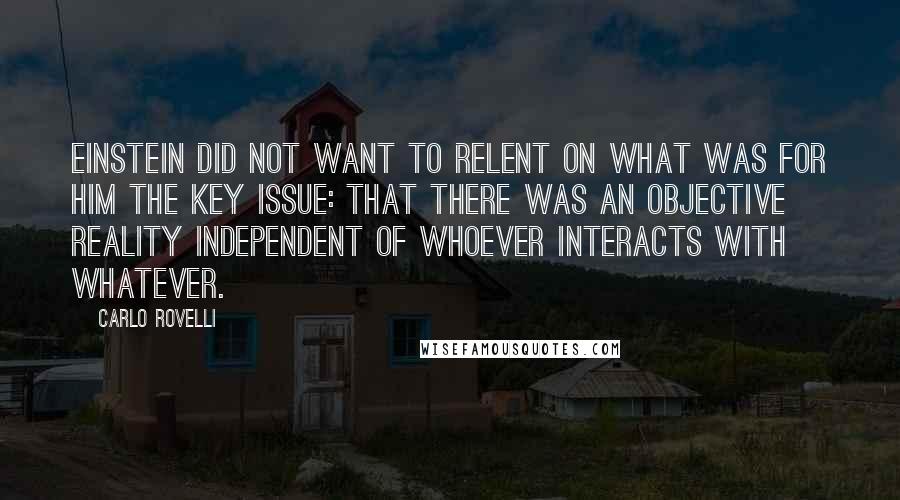 Carlo Rovelli quotes: Einstein did not want to relent on what was for him the key issue: that there was an objective reality independent of whoever interacts with whatever.