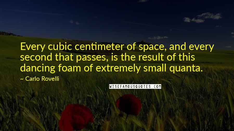 Carlo Rovelli quotes: Every cubic centimeter of space, and every second that passes, is the result of this dancing foam of extremely small quanta. Carlo Rovelli quotes: Every cubic centimeter of space, and every second that passes, is the result of this dancing foam of extremely small quanta.