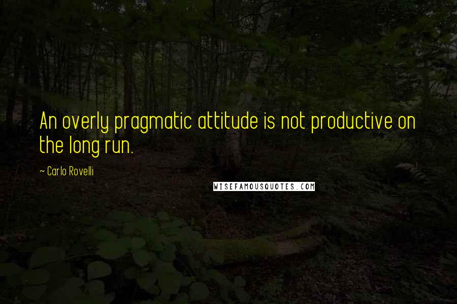 Carlo Rovelli quotes: An overly pragmatic attitude is not productive on the long run.