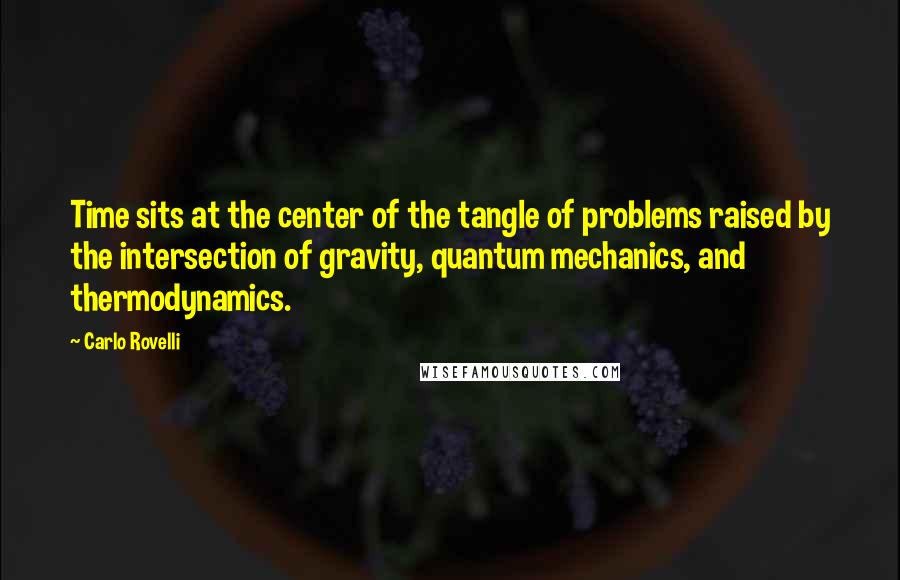 Carlo Rovelli quotes: Time sits at the center of the tangle of problems raised by the intersection of gravity, quantum mechanics, and thermodynamics.