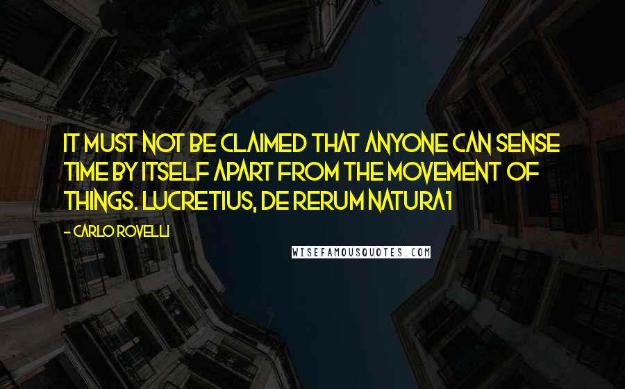 Carlo Rovelli quotes: It must not be claimed that anyone can sense time by itself apart from the movement of things. LUCRETIUS, De rerum natura1
