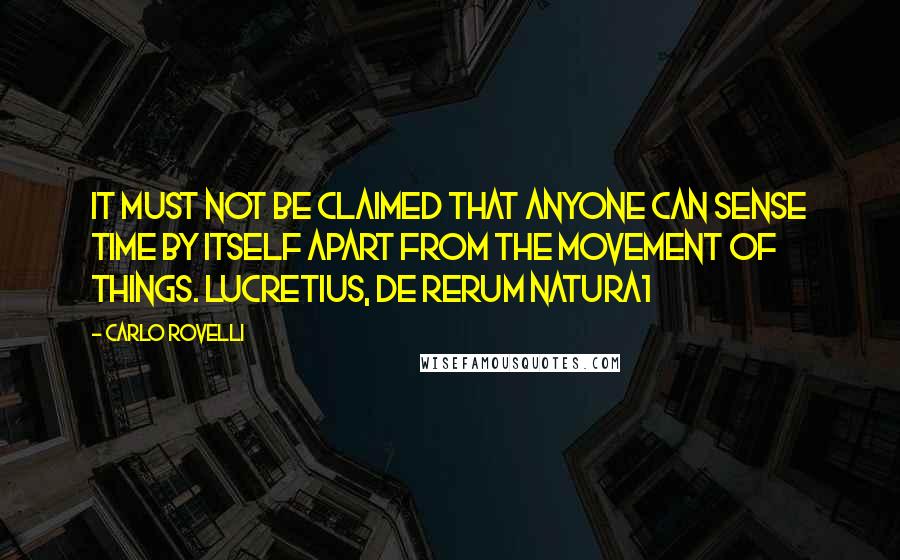 Carlo Rovelli quotes: It must not be claimed that anyone can sense time by itself apart from the movement of things. LUCRETIUS, De rerum natura1 Carlo Rovelli quotes: It must not be claimed that anyone can sense time by itself apart from the movement of things. LUCRETIUS, De rerum natura1