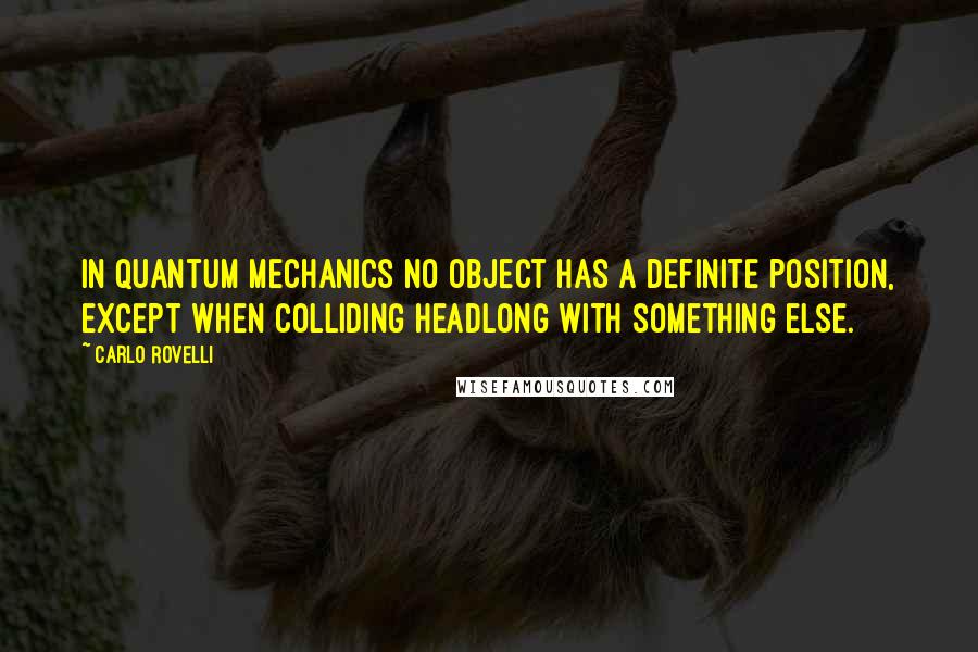 Carlo Rovelli quotes: In quantum mechanics no object has a definite position, except when colliding headlong with something else. Carlo Rovelli quotes: In quantum mechanics no object has a definite position, except when colliding headlong with something else.
