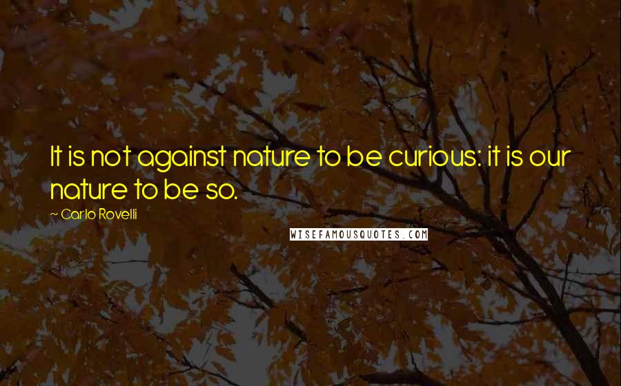 Carlo Rovelli quotes: It is not against nature to be curious: it is our nature to be so. Carlo Rovelli quotes: It is not against nature to be curious: it is our nature to be so.