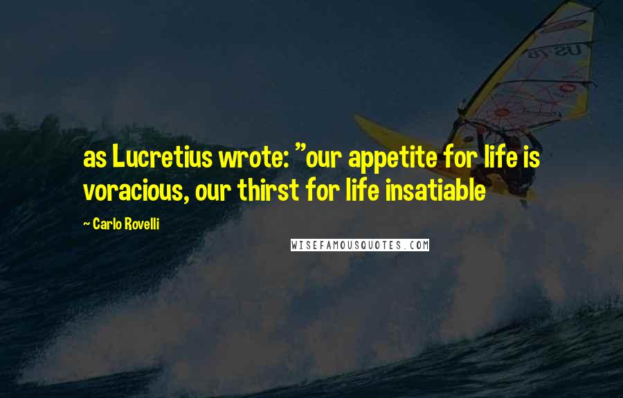 Carlo Rovelli quotes: as Lucretius wrote: "our appetite for life is voracious, our thirst for life insatiable