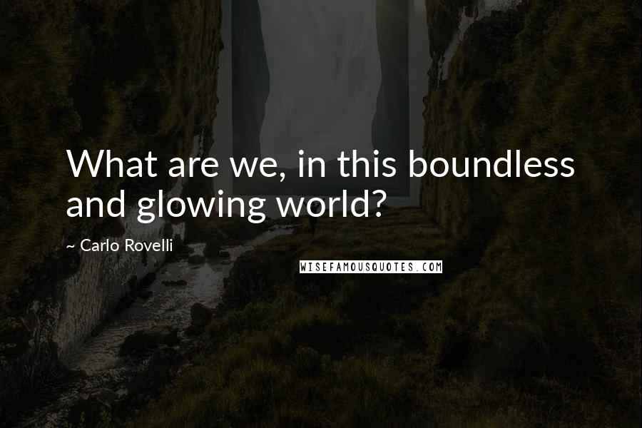 Carlo Rovelli quotes: What are we, in this boundless and glowing world?