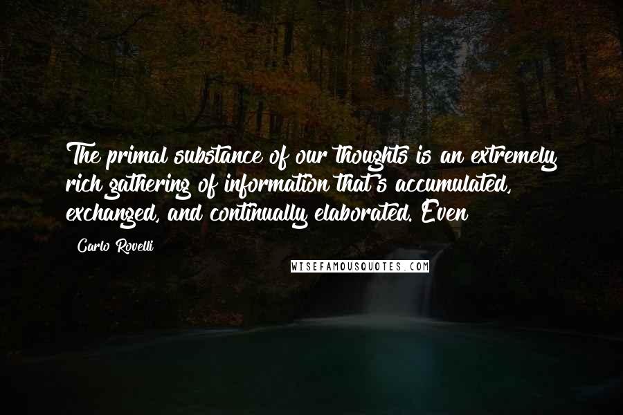 Carlo Rovelli quotes: The primal substance of our thoughts is an extremely rich gathering of information that's accumulated, exchanged, and continually elaborated. Even