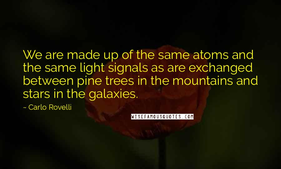 Carlo Rovelli quotes: We are made up of the same atoms and the same light signals as are exchanged between pine trees in the mountains and stars in the galaxies.