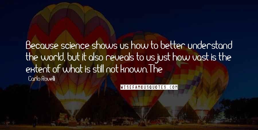 Carlo Rovelli quotes: Because science shows us how to better understand the world, but it also reveals to us just how vast is the extent of what is still not known. The