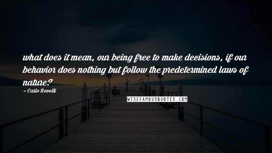 Carlo Rovelli quotes: what does it mean, our being free to make decisions, if our behavior does nothing but follow the predetermined laws of nature?