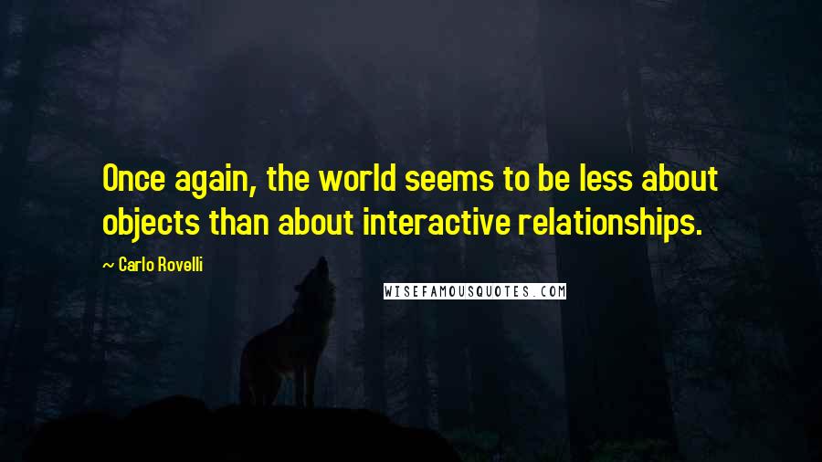 Carlo Rovelli quotes: Once again, the world seems to be less about objects than about interactive relationships.