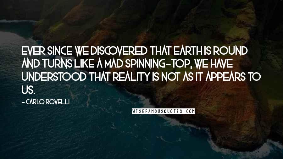 Carlo Rovelli quotes: Ever since we discovered that Earth is round and turns like a mad spinning-top, we have understood that reality is not as it appears to us.