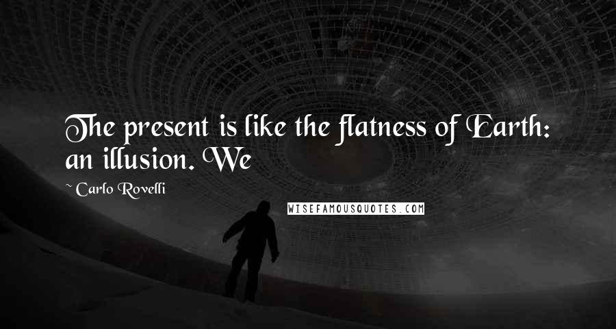 Carlo Rovelli quotes: The present is like the flatness of Earth: an illusion. We Carlo Rovelli quotes: The present is like the flatness of Earth: an illusion. We