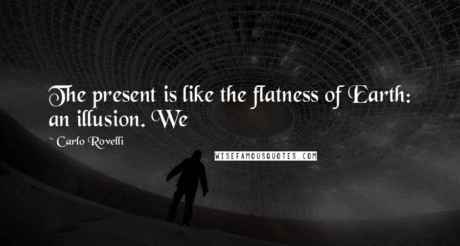 Carlo Rovelli quotes: The present is like the flatness of Earth: an illusion. We