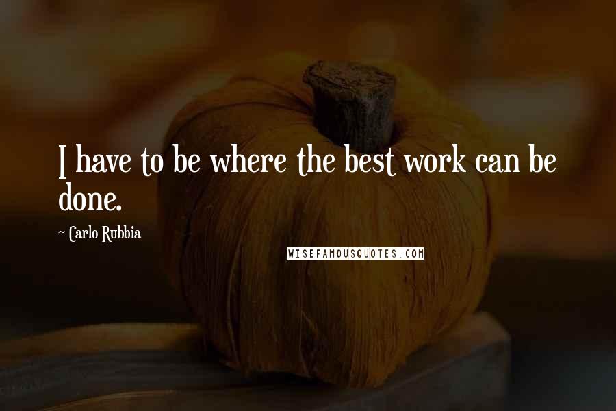 Carlo Rubbia quotes: I have to be where the best work can be done.
