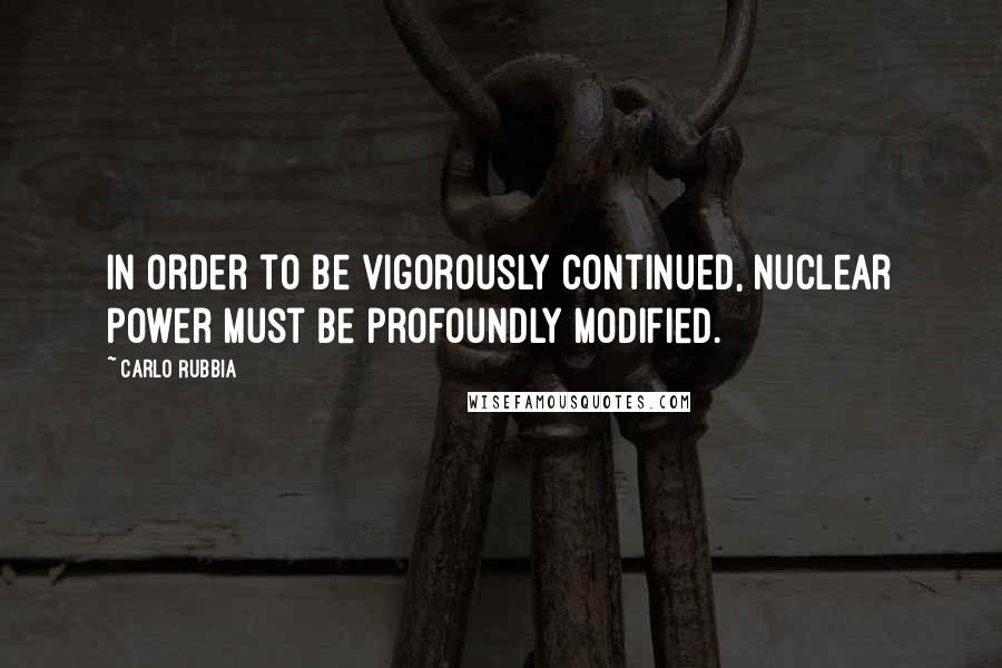 Carlo Rubbia quotes: In order to be vigorously continued, nuclear power must be profoundly modified.