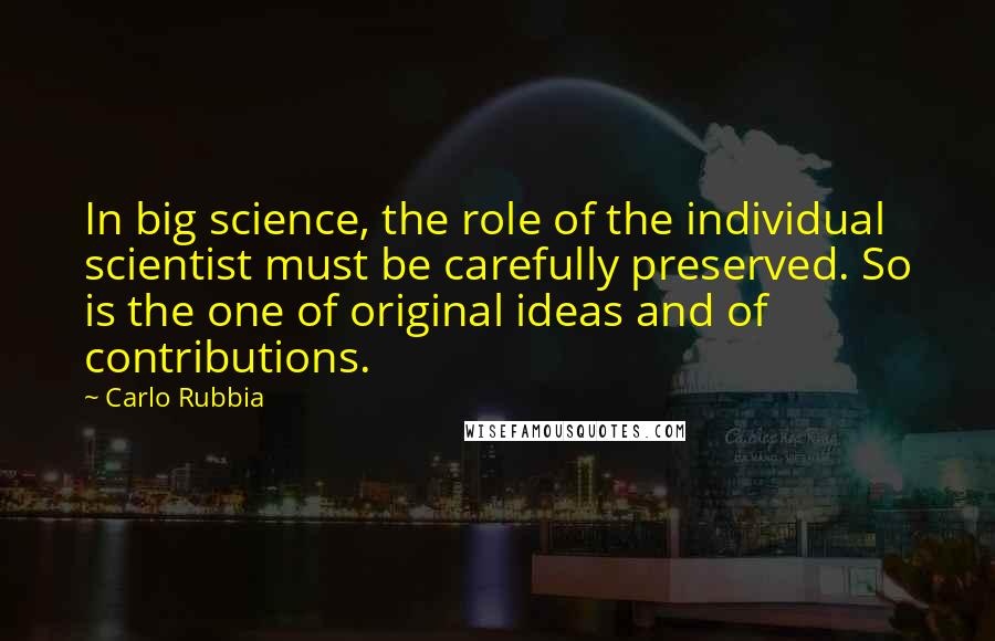 Carlo Rubbia quotes: In big science, the role of the individual scientist must be carefully preserved. So is the one of original ideas and of contributions.