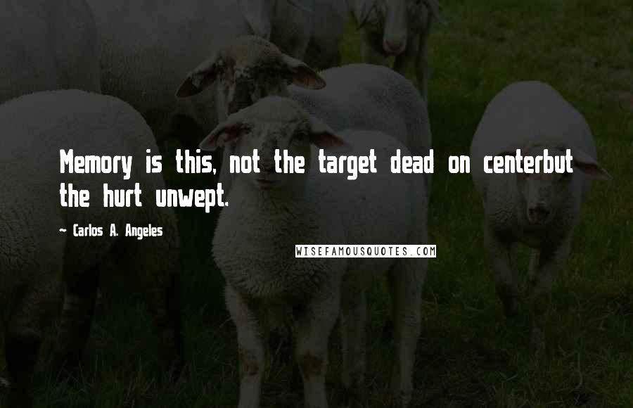 Carlos A. Angeles quotes: Memory is this, not the target dead on centerbut the hurt unwept.