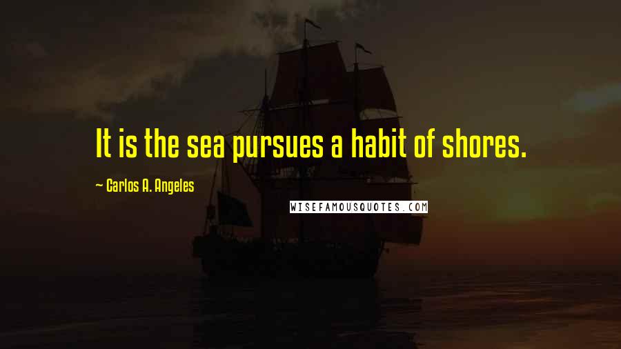 Carlos A. Angeles quotes: It is the sea pursues a habit of shores.
