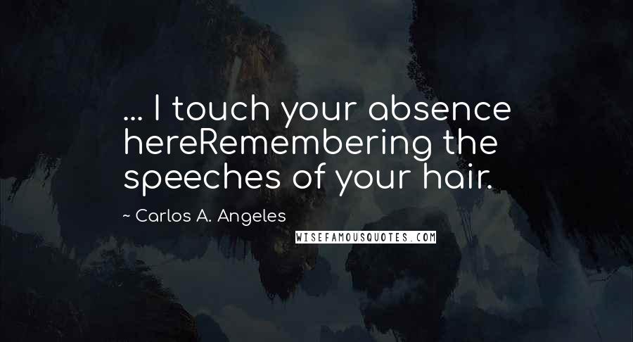 Carlos A. Angeles quotes: ... I touch your absence hereRemembering the speeches of your hair.