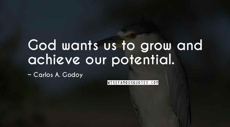 Carlos A. Godoy quotes: God wants us to grow and achieve our potential.