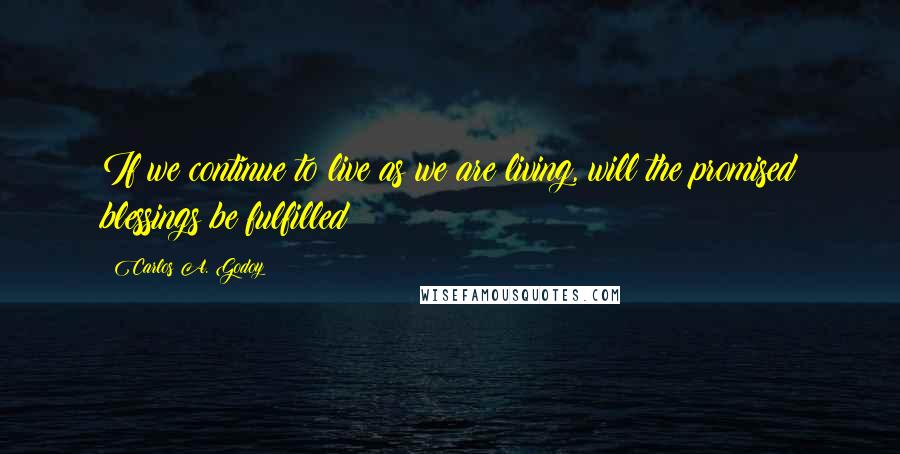 Carlos A. Godoy quotes: If we continue to live as we are living, will the promised blessings be fulfilled?