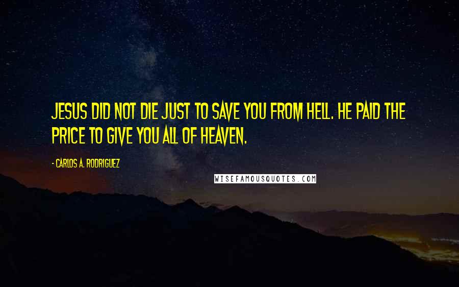 Carlos A. Rodriguez quotes: Jesus did not die just to save you from hell. He paid the price to give you all of heaven.