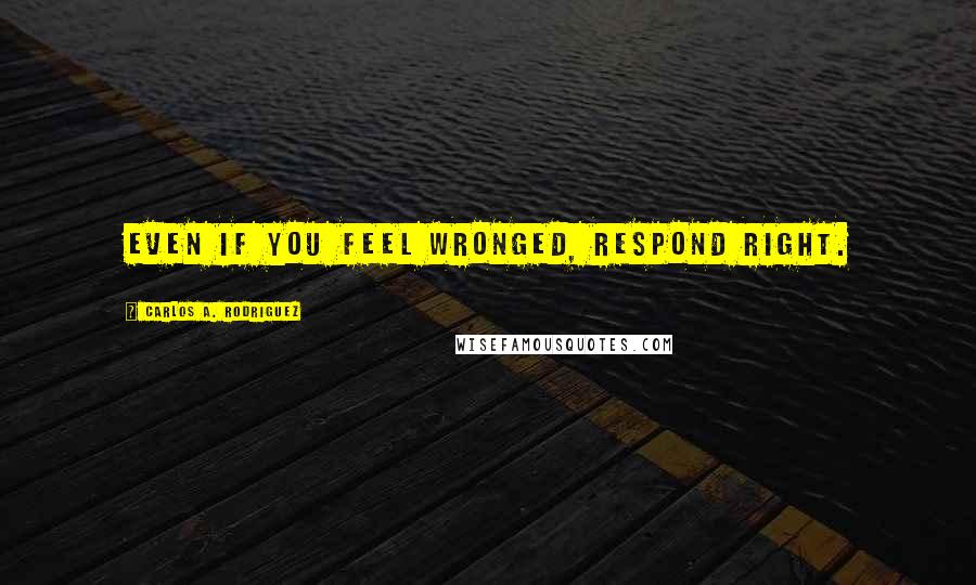 Carlos A. Rodriguez quotes: Even if you feel wronged, respond right.