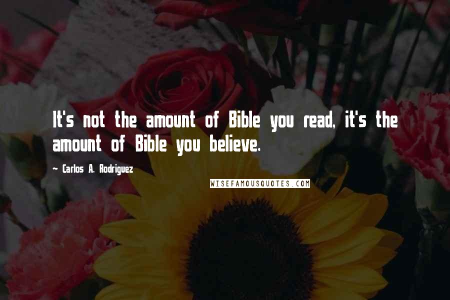 Carlos A. Rodriguez quotes: It's not the amount of Bible you read, it's the amount of Bible you believe.