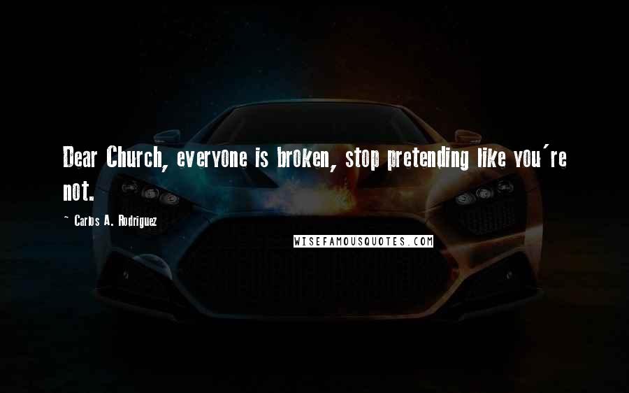 Carlos A. Rodriguez quotes: Dear Church, everyone is broken, stop pretending like you're not.