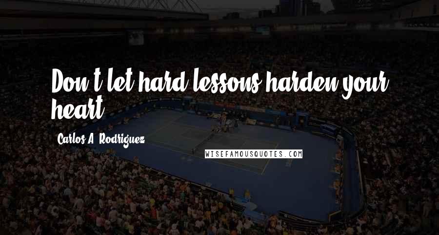 Carlos A. Rodriguez quotes: Don't let hard lessons harden your heart.