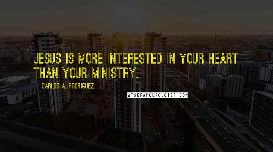 Carlos A. Rodriguez quotes: Jesus is more interested in your heart than your ministry.