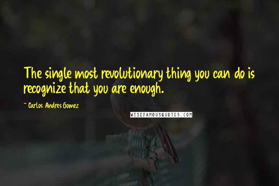 Carlos Andres Gomez quotes: The single most revolutionary thing you can do is recognize that you are enough.