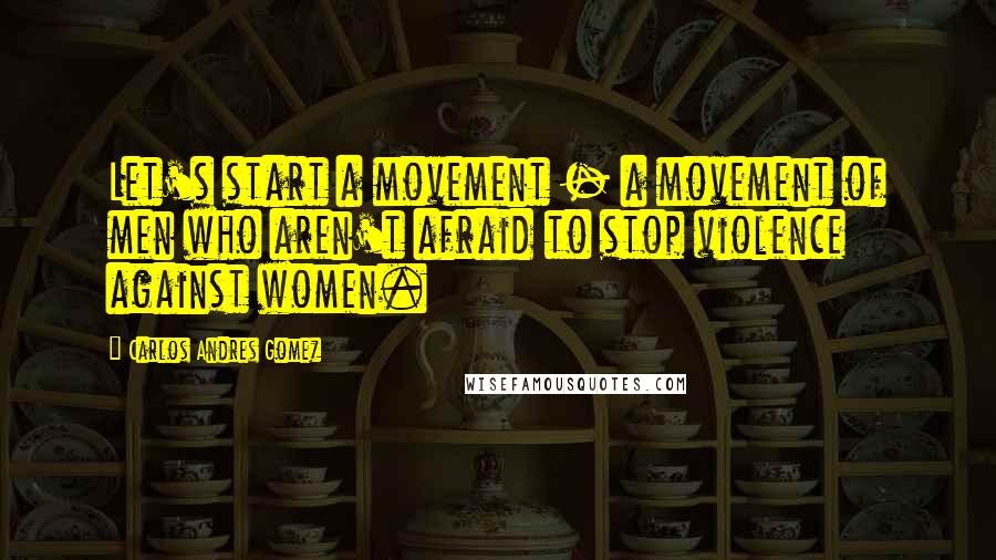 Carlos Andres Gomez quotes: Let's start a movement - a movement of men who aren't afraid to stop violence against women.