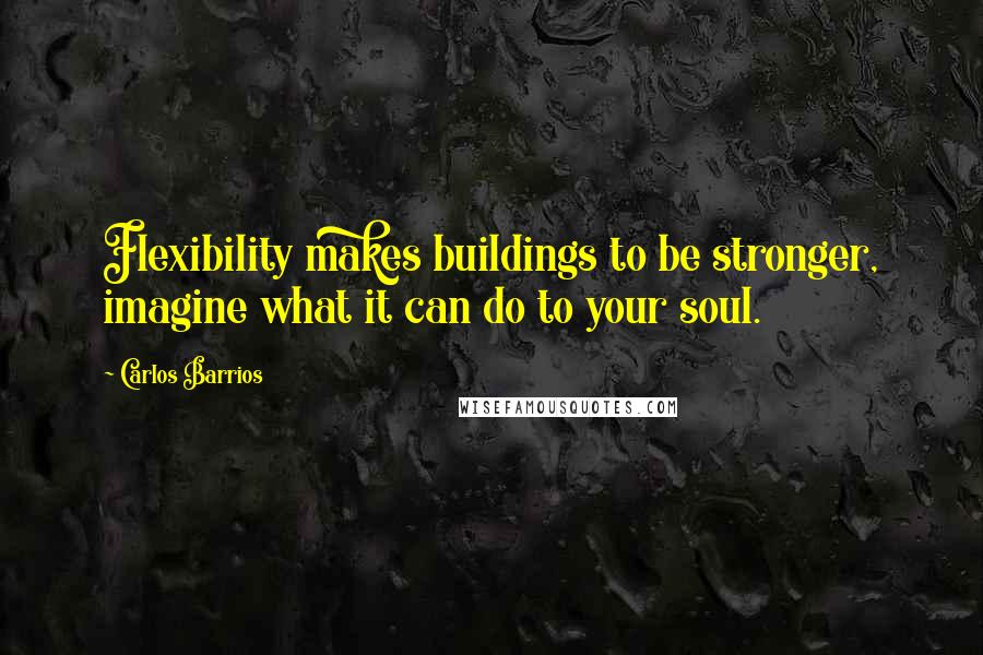 Carlos Barrios quotes: Flexibility makes buildings to be stronger, imagine what it can do to your soul.