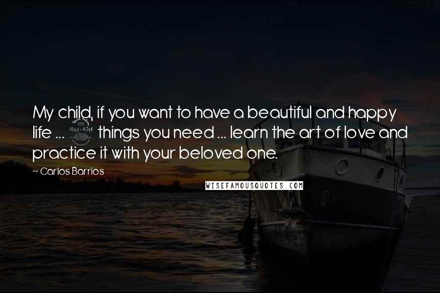 Carlos Barrios quotes: My child, if you want to have a beautiful and happy life ... 2 things you need ... learn the art of love and practice it with your beloved one.