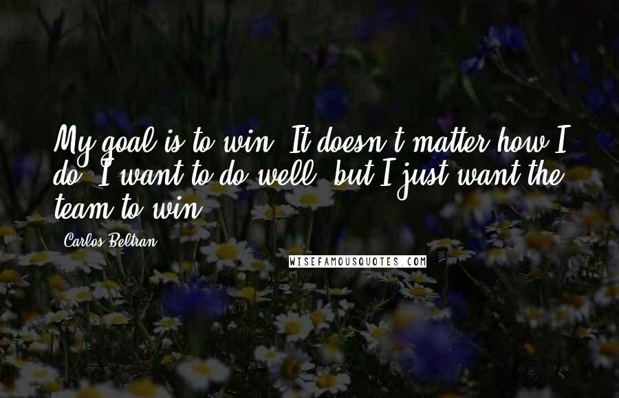 Carlos Beltran quotes: My goal is to win. It doesn't matter how I do. I want to do well, but I just want the team to win.