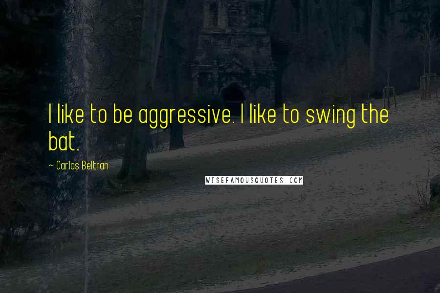 Carlos Beltran quotes: I like to be aggressive. I like to swing the bat.