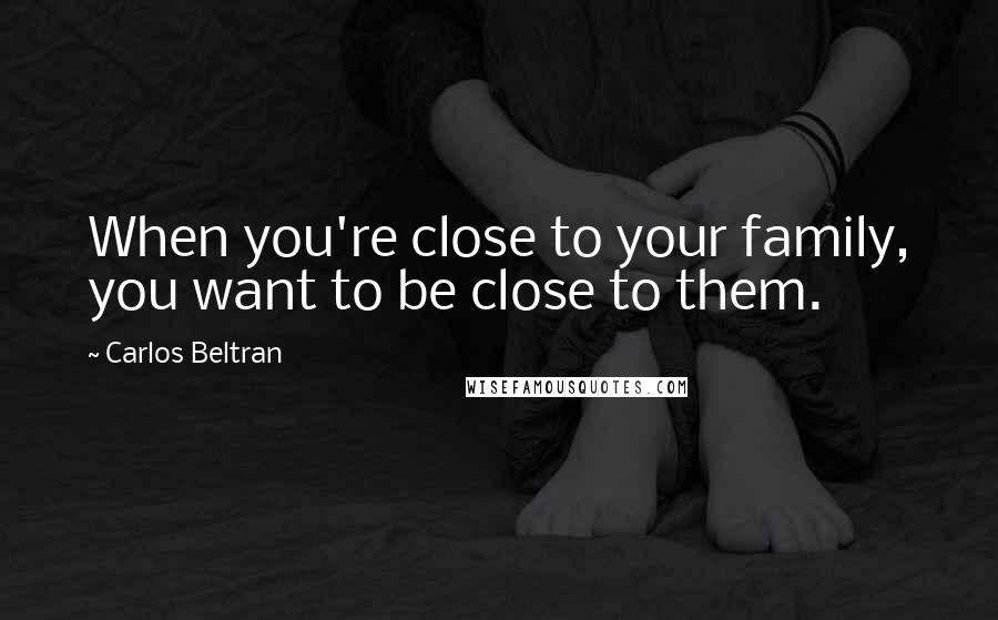 Carlos Beltran quotes: When you're close to your family, you want to be close to them.