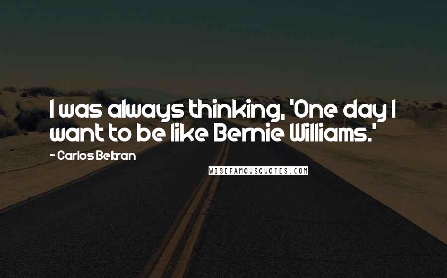 Carlos Beltran quotes: I was always thinking, 'One day I want to be like Bernie Williams.'