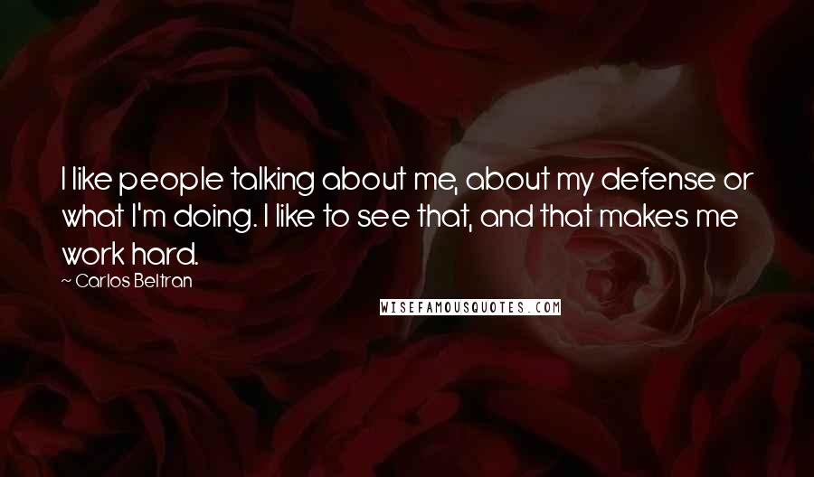 Carlos Beltran quotes: I like people talking about me, about my defense or what I'm doing. I like to see that, and that makes me work hard.