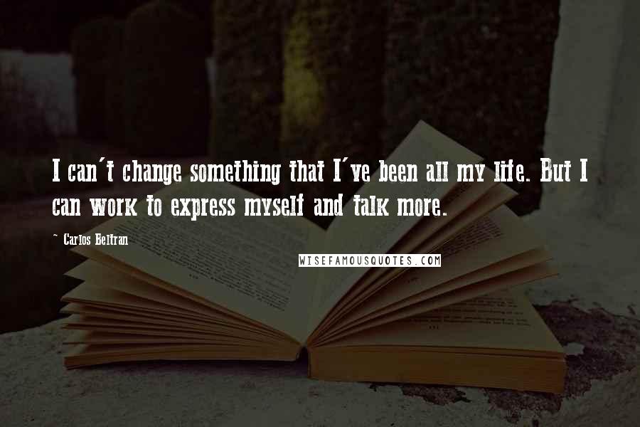 Carlos Beltran quotes: I can't change something that I've been all my life. But I can work to express myself and talk more.