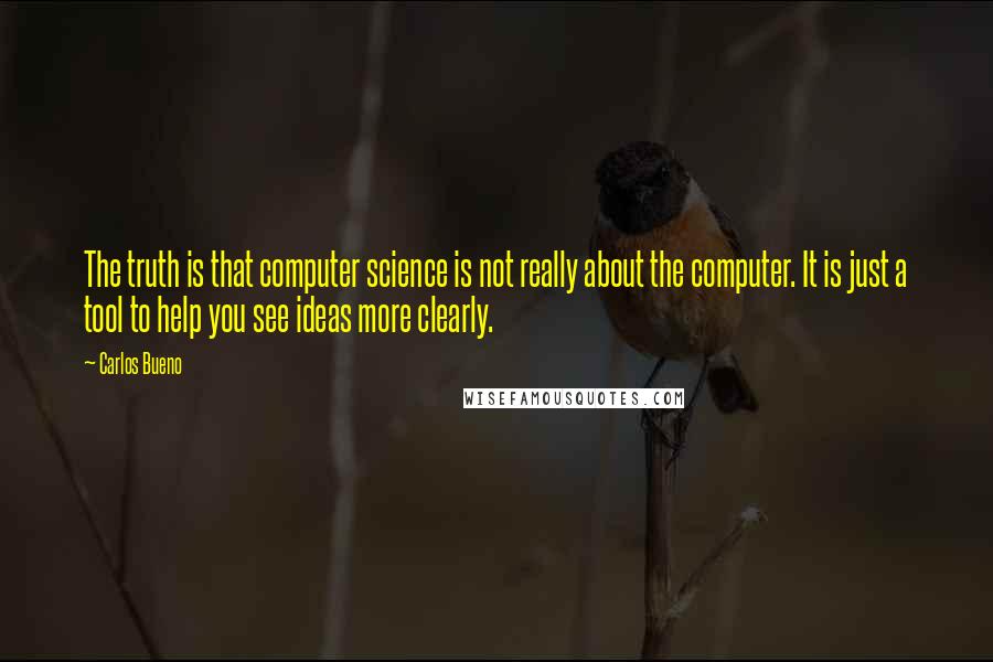 Carlos Bueno quotes: The truth is that computer science is not really about the computer. It is just a tool to help you see ideas more clearly.