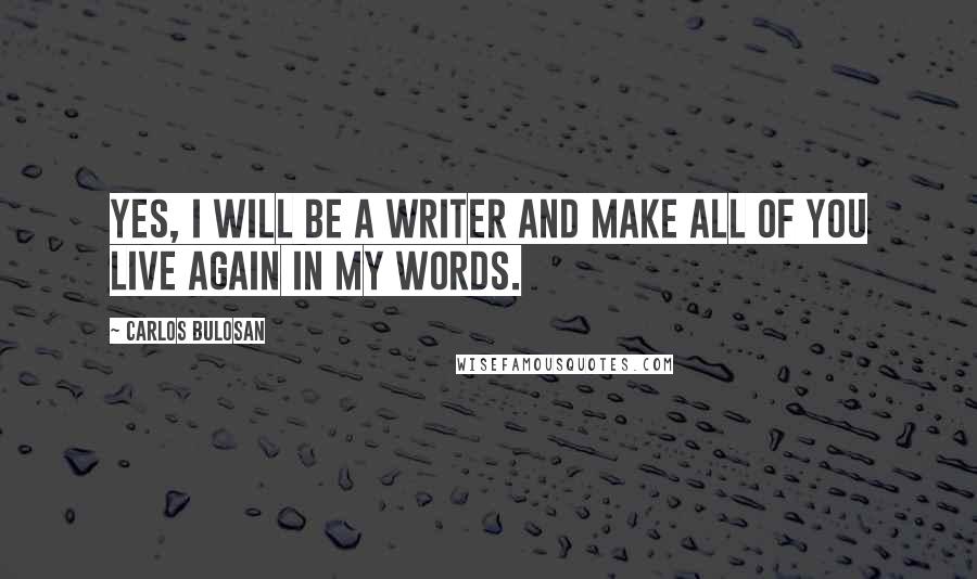 Carlos Bulosan quotes: Yes, I will be a writer and make all of you live again in my words.